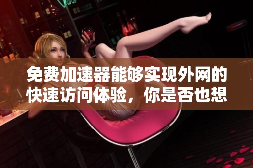 免费加速器能够实现外网的快速访问体验，你是否也想了解一下呢
