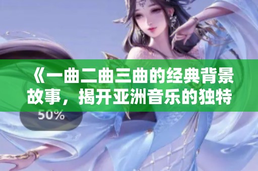 《一曲二曲三曲的经典背景故事，揭开亚洲音乐的独特韵味》