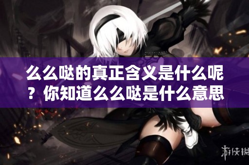 么么哒的真正含义是什么呢？你知道么么哒是什么意思吗？