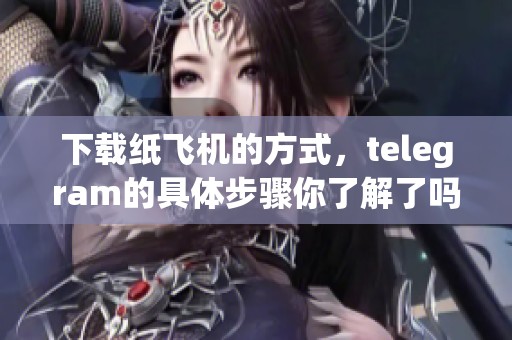 下载纸飞机的方式，telegram的具体步骤你了解了吗