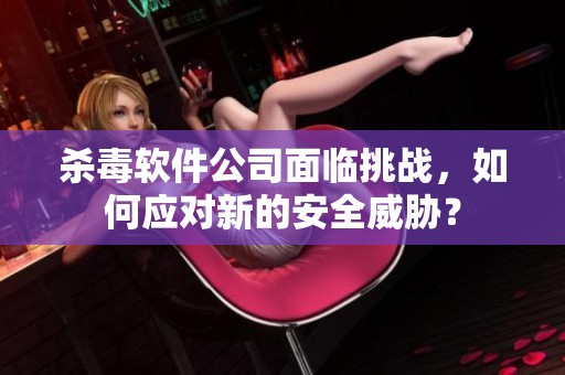杀毒软件公司面临挑战，如何应对新的安全威胁？