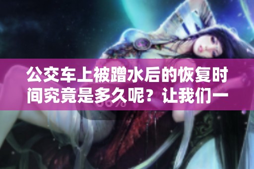 公交车上被蹭水后的恢复时间究竟是多久呢？让我们一起来了解一下。