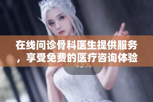 在线问诊骨科医生提供服务，享受免费的医疗咨询体验