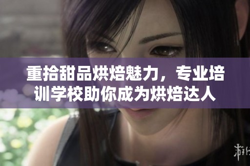 重拾甜品烘焙魅力，专业培训学校助你成为烘焙达人