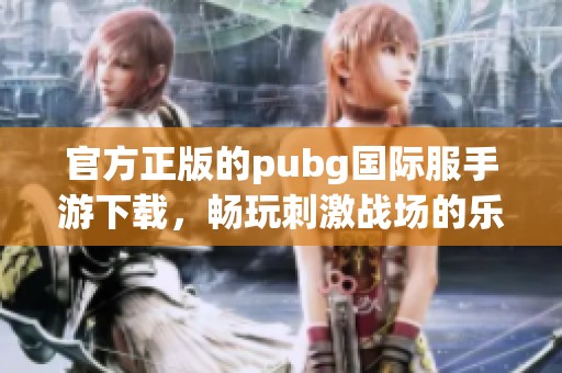 官方正版的pubg国际服手游下载，畅玩刺激战场的乐趣尽在其中