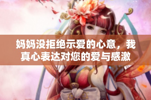 妈妈没拒绝示爱的心意，我真心表达对您的爱与感激