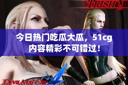 今日热门吃瓜大瓜，51cg内容精彩不可错过！
