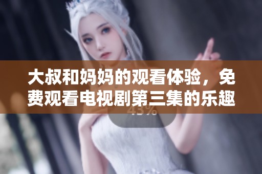 大叔和妈妈的观看体验，免费观看电视剧第三集的乐趣与感动