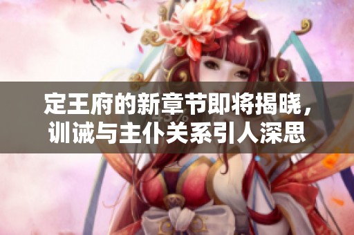 定王府的新章节即将揭晓，训诫与主仆关系引人深思