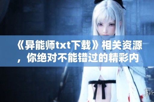 《异能师txt下载》相关资源，你绝对不能错过的精彩内容分享！