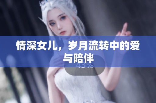 情深女儿，岁月流转中的爱与陪伴