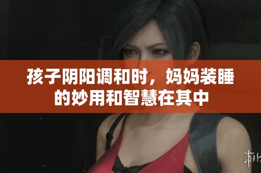 孩子阴阳调和时，妈妈装睡的妙用和智慧在其中