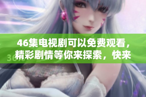 46集电视剧可以免费观看，精彩剧情等你来探索，快来看看吧！