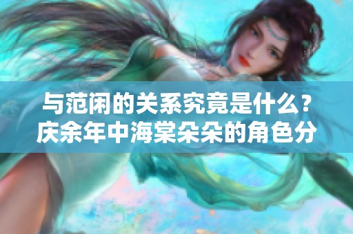 与范闲的关系究竟是什么？庆余年中海棠朵朵的角色分析揭秘