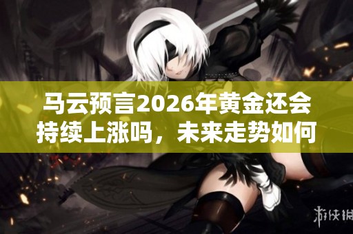 马云预言2026年黄金还会持续上涨吗，未来走势如何分析