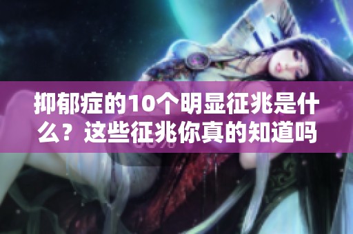 抑郁症的10个明显征兆是什么？这些征兆你真的知道吗？