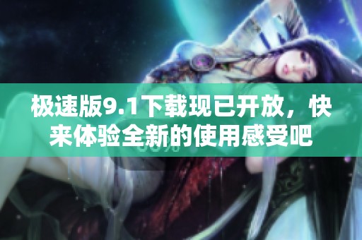 极速版9.1下载现已开放，快来体验全新的使用感受吧