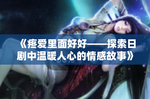 《疼爱里面好好——探索日剧中温暖人心的情感故事》