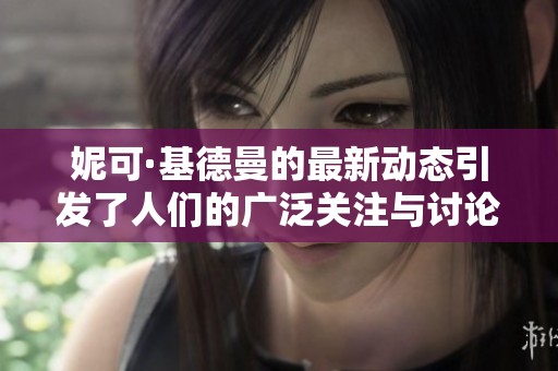 妮可·基德曼的最新动态引发了人们的广泛关注与讨论