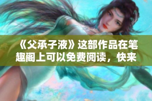 《父承子液》这部作品在笔趣阁上可以免费阅读，快来一探究竟吧！