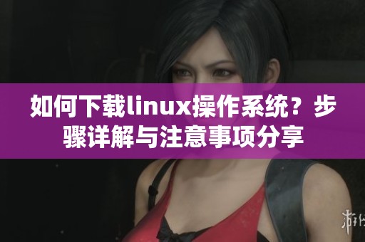 如何下载linux操作系统？步骤详解与注意事项分享