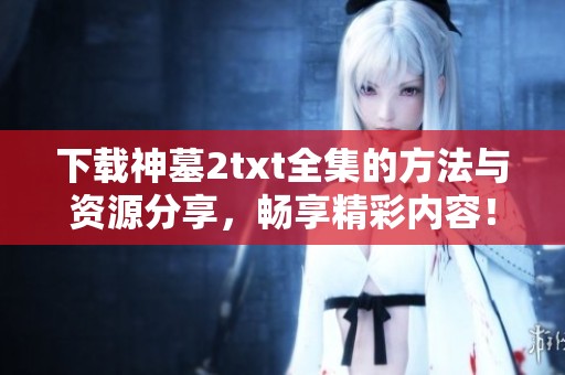 下载神墓2txt全集的方法与资源分享，畅享精彩内容！