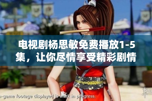 电视剧杨思敏免费播放1-5集，让你尽情享受精彩剧情与人物魅力