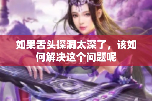 如果舌头探洞太深了，该如何解决这个问题呢