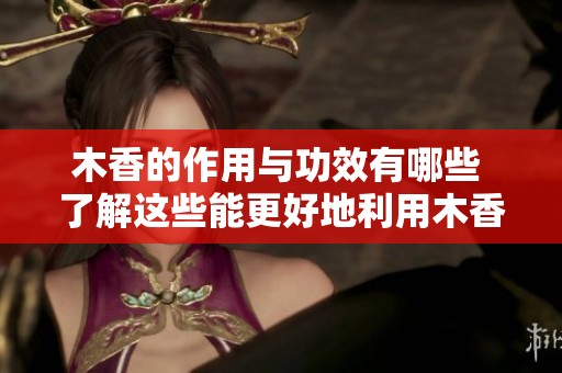 木香的作用与功效有哪些 了解这些能更好地利用木香的价值