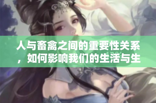 人与畜禽之间的重要性关系，如何影响我们的生活与生态？