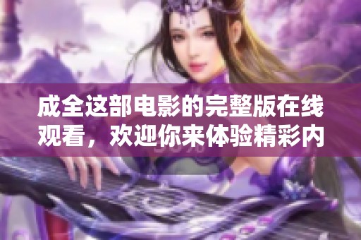 成全这部电影的完整版在线观看，欢迎你来体验精彩内容！