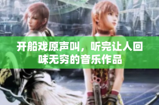 开船戏原声叫，听完让人回味无穷的音乐作品