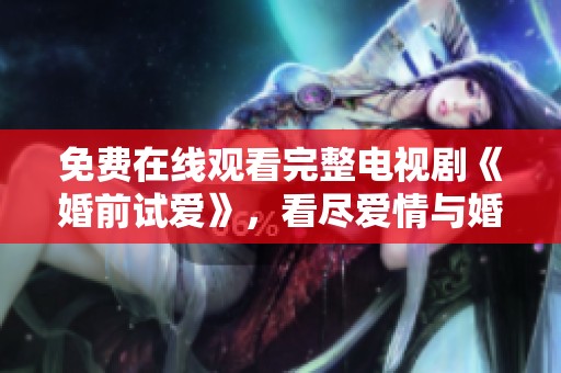 免费在线观看完整电视剧《婚前试爱》，看尽爱情与婚姻的真实考验