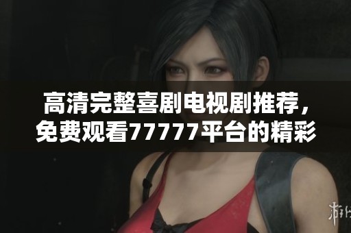 高清完整喜剧电视剧推荐，免费观看77777平台的精彩内容