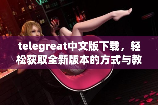 telegreat中文版下载，轻松获取全新版本的方式与教程介绍
