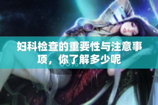 妇科检查的重要性与注意事项，你了解多少呢