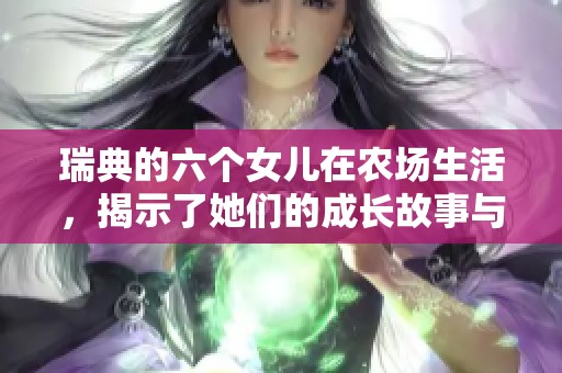 瑞典的六个女儿在农场生活，揭示了她们的成长故事与挑战