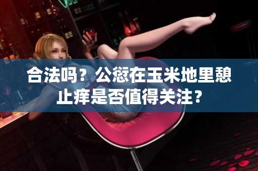 合法吗？公愆在玉米地里憩止痒是否值得关注？