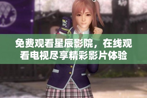 免费观看星辰影院，在线观看电视尽享精彩影片体验