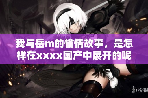 我与岳m的愉情故事，是怎样在xxxx国产中展开的呢