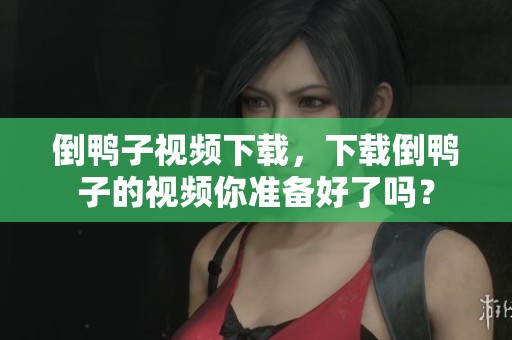 倒鸭子视频下载，下载倒鸭子的视频你准备好了吗？