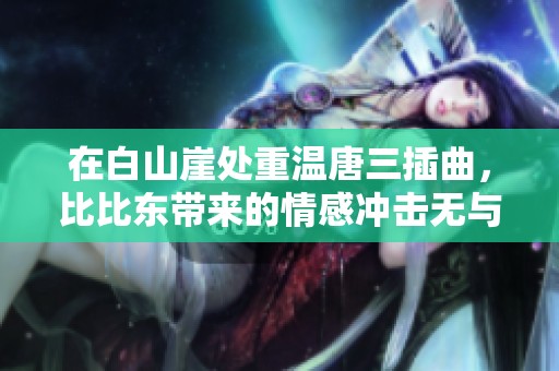 在白山崖处重温唐三插曲，比比东带来的情感冲击无与伦比