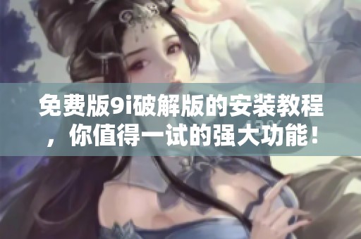 免费版9i破解版的安装教程，你值得一试的强大功能！
