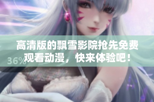 高清版的飘雪影院抢先免费观看动漫，快来体验吧！
