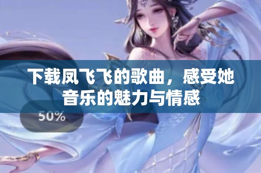下载凤飞飞的歌曲，感受她音乐的魅力与情感