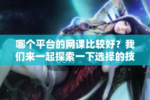 哪个平台的网课比较好？我们来一起探索一下选择的技巧与建议。
