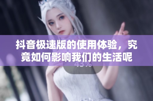 抖音极速版的使用体验，究竟如何影响我们的生活呢