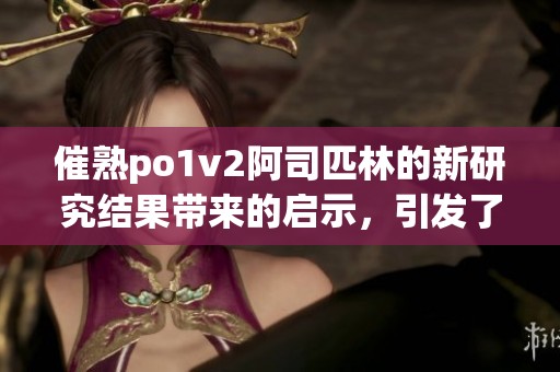 催熟po1v2阿司匹林的新研究结果带来的启示，引发了广泛的关注与讨论