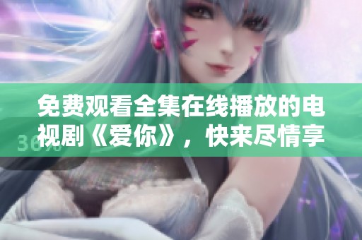 免费观看全集在线播放的电视剧《爱你》，快来尽情享受吧！