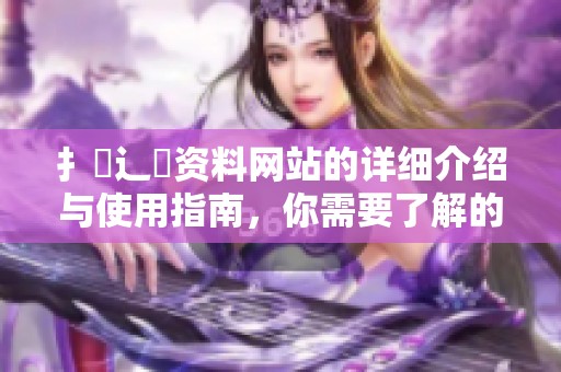 扌喿辶畐资料网站的详细介绍与使用指南，你需要了解的内容都在这里
